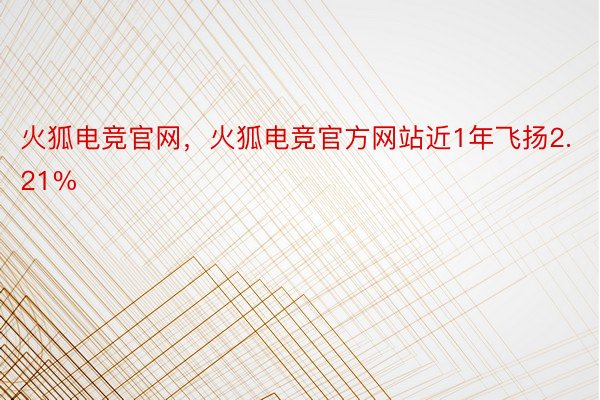 火狐电竞官网，火狐电竞官方网站近1年飞扬2.21%