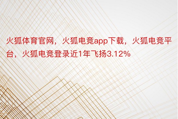 火狐体育官网，火狐电竞app下载，火狐电竞平台，火狐电竞登录近1年飞扬3.12%