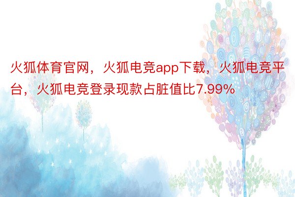 火狐体育官网，火狐电竞app下载，火狐电竞平台，火狐电竞登录现款占脏值比7.99%