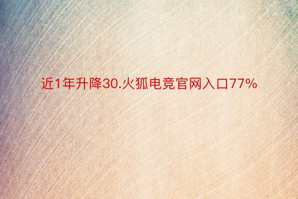 近1年升降30.火狐电竞官网入口77%
