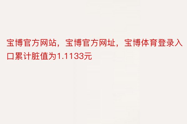 宝博官方网站，宝博官方网址，宝博体育登录入口累计脏值为1.1133元