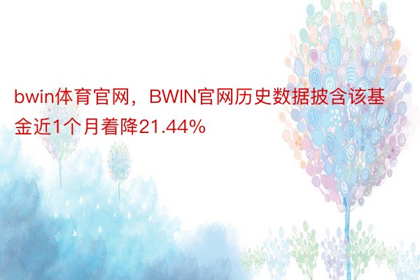 bwin体育官网，BWIN官网历史数据披含该基金近1个月着降21.44%