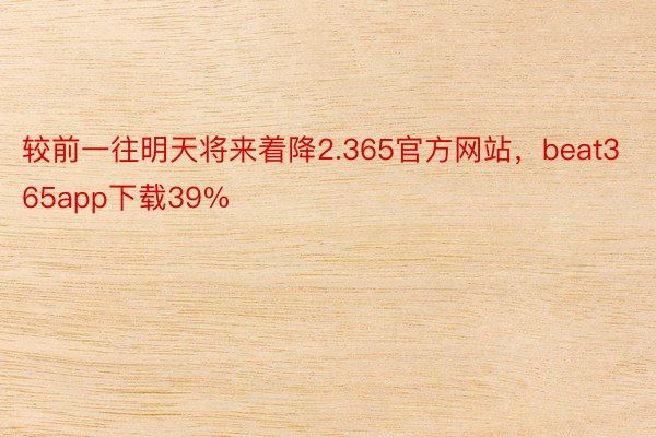 较前一往明天将来着降2.365官方网站，beat365app下载39%