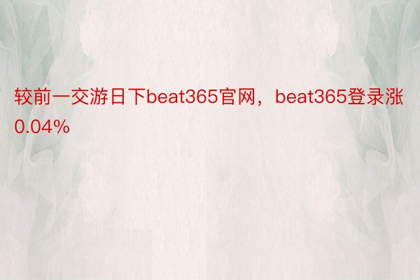 较前一交游日下beat365官网，beat365登录涨0.04%