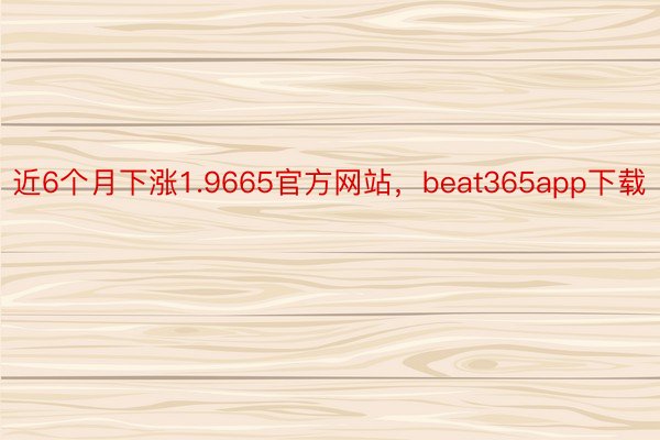 近6个月下涨1.9665官方网站，beat365app下载