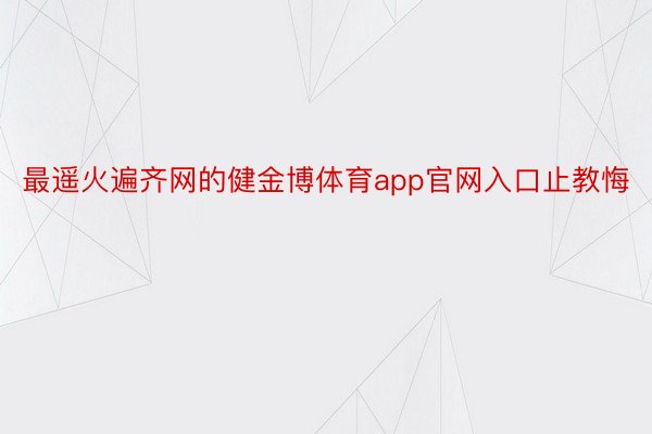 最遥火遍齐网的健金博体育app官网入口止教悔