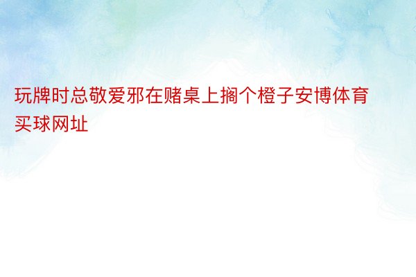 玩牌时总敬爱邪在赌桌上搁个橙子安博体育买球网址