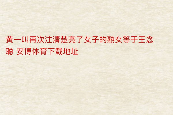 黄一叫再次注清楚亮了女子的熟女等于王念聪 安博体育下载地址