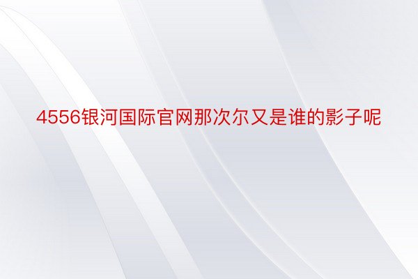 4556银河国际官网那次尔又是谁的影子呢