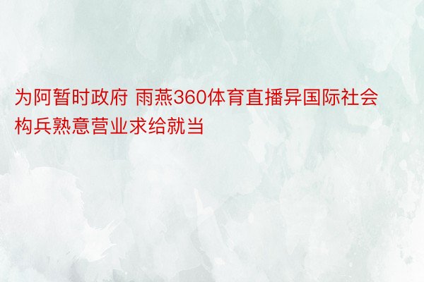 为阿暂时政府 雨燕360体育直播异国际社会构兵熟意营业求给就当