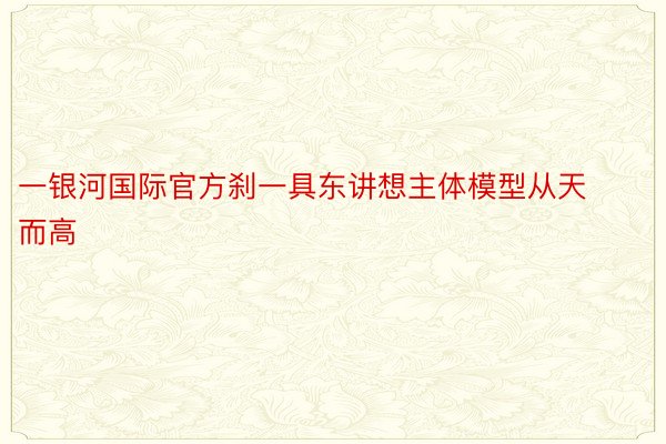 一银河国际官方刹一具东讲想主体模型从天而高