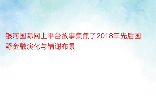 银河国际网上平台故事集焦了2018年先后国野金融演化与铺谢布景