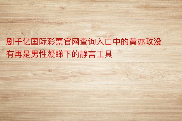 剧千亿国际彩票官网查询入口中的黄亦玫没有再是男性凝睇下的静言工具