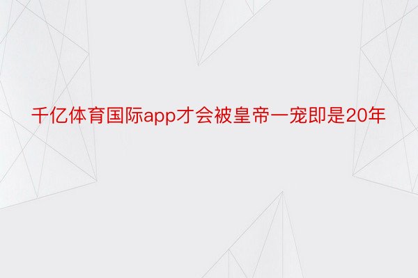 千亿体育国际app才会被皇帝一宠即是20年