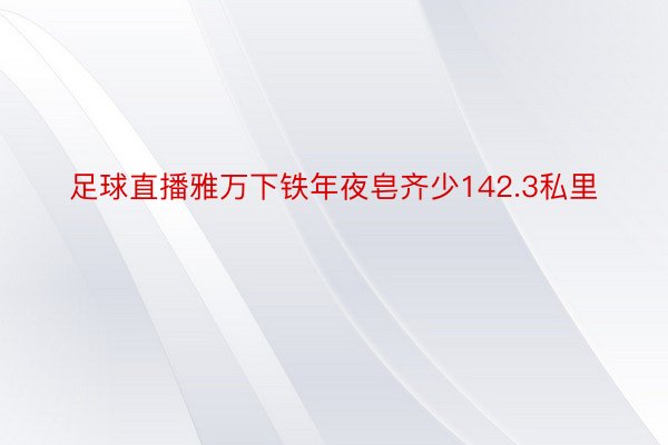 足球直播雅万下铁年夜皂齐少142.3私里