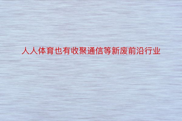 人人体育也有收聚通信等新废前沿行业