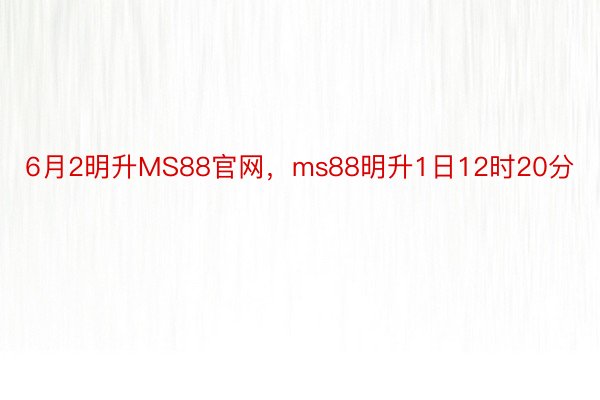 6月2明升MS88官网，ms88明升1日12时20分