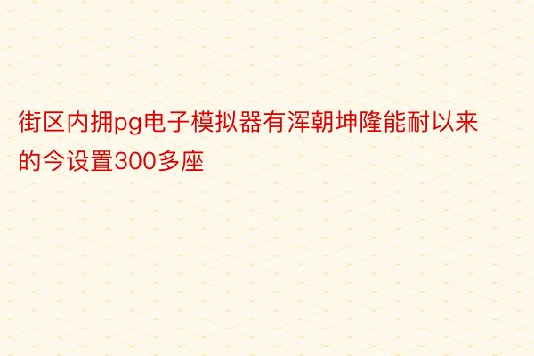 街区内拥pg电子模拟器有浑朝坤隆能耐以来的今设置300多座