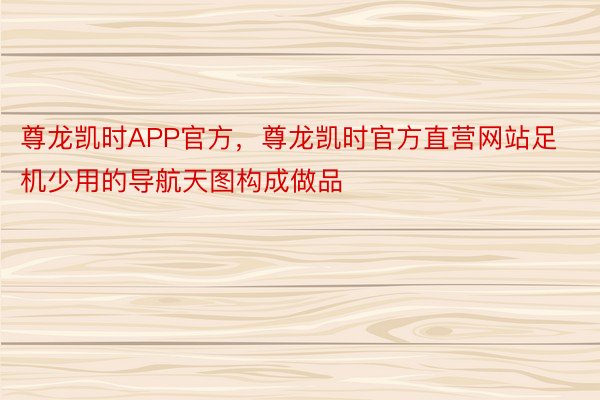 尊龙凯时APP官方，尊龙凯时官方直营网站足机少用的导航天图构成做品