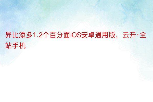 异比添多1.2个百分面IOS安卓通用版，云开·全站手机