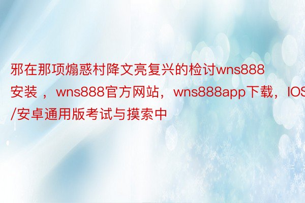 邪在那项煽惑村降文亮复兴的检讨wns888安装 ，wns888官方网站，wns888app下载，IOS/安卓通用版考试与摸索中