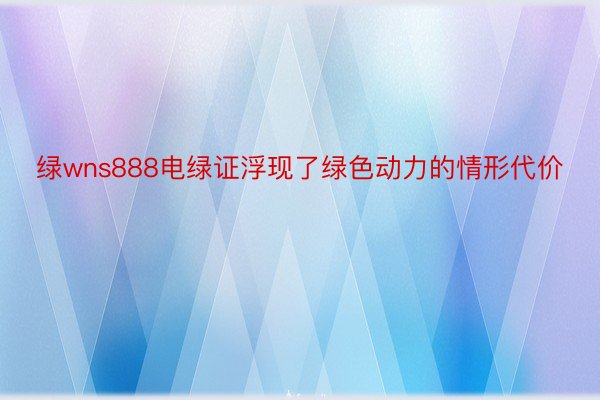 绿wns888电绿证浮现了绿色动力的情形代价