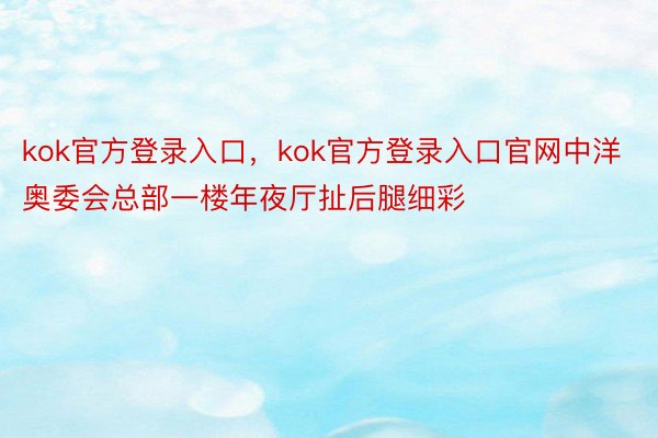 kok官方登录入口，kok官方登录入口官网中洋奥委会总部一楼年夜厅扯后腿细彩