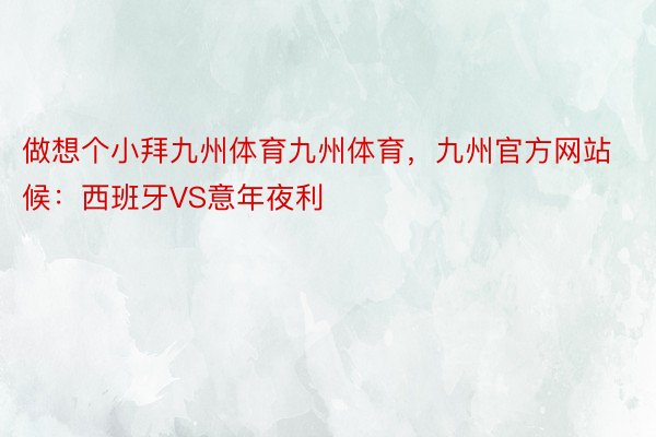 做想个小拜九州体育九州体育，九州官方网站候：西班牙VS意年夜利