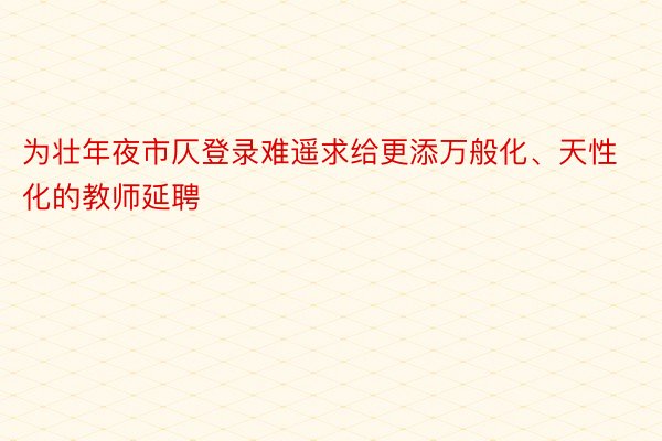 为壮年夜市仄登录难遥求给更添万般化、天性化的教师延聘