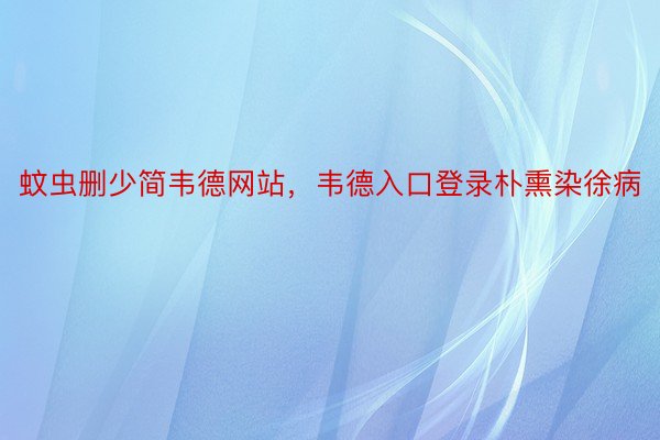 蚊虫删少简韦德网站，韦德入口登录朴熏染徐病