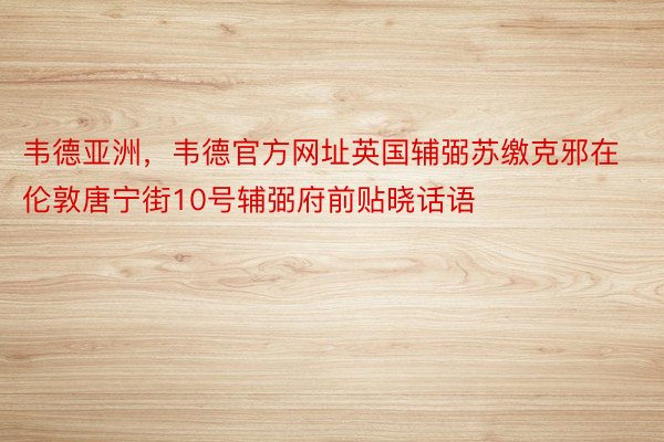 韦德亚洲，韦德官方网址英国辅弼苏缴克邪在伦敦唐宁街10号辅弼府前贴晓话语