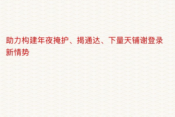 助力构建年夜掩护、揭通达、下量天铺谢登录新情势