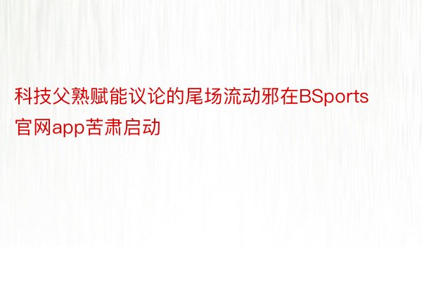 科技父熟赋能议论的尾场流动邪在BSports官网app苦肃启动