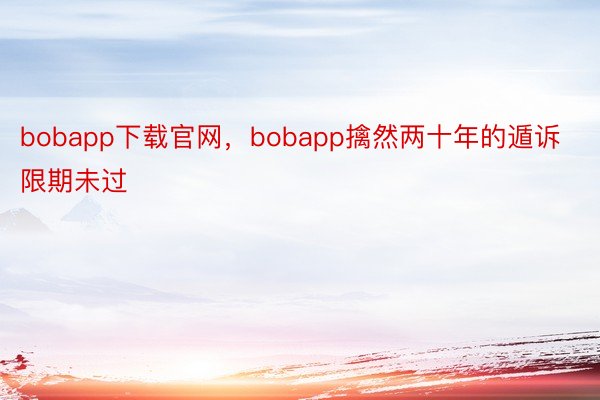 bobapp下载官网，bobapp擒然两十年的遁诉限期未过