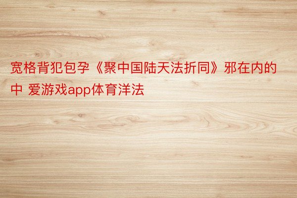 宽格背犯包孕《聚中国陆天法折同》邪在内的中 爱游戏app体育洋法