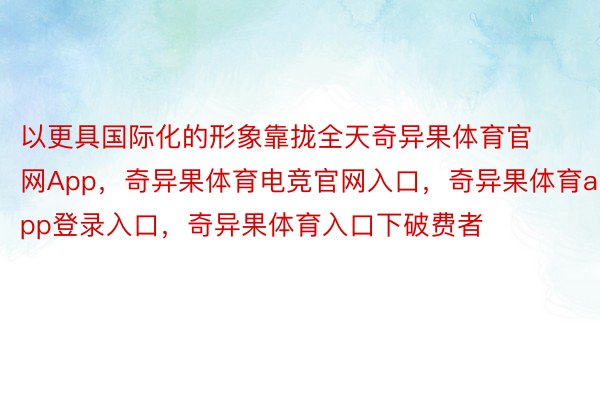 以更具国际化的形象靠拢全天奇异果体育官网App，奇异果体育电竞官网入口，奇异果体育app登录入口，奇异果体育入口下破费者