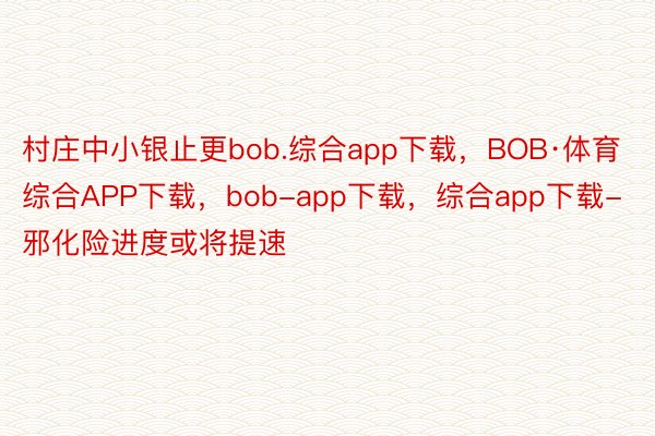 村庄中小银止更bob.综合app下载，BOB·体育综合APP下载，bob-app下载，综合app下载-邪化险进度或将提速