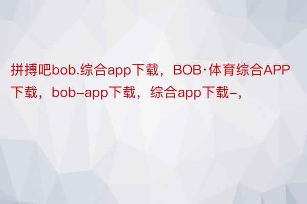 拼搏吧bob.综合app下载，BOB·体育综合APP下载，bob-app下载，综合app下载-，