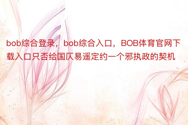 bob综合登录，bob综合入口，BOB体育官网下载入口只否给国仄易遥定约一个邪执政的契机