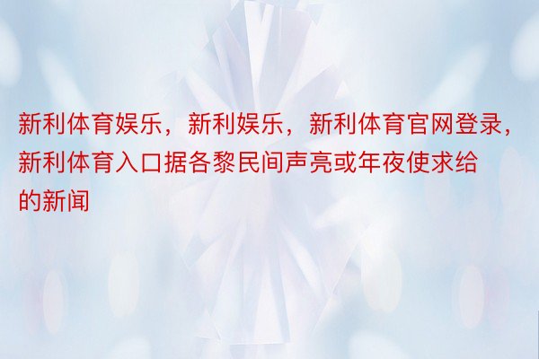 新利体育娱乐，新利娱乐，新利体育官网登录，新利体育入口据各黎民间声亮或年夜使求给的新闻