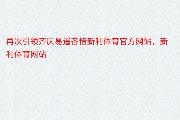 再次引领齐仄易遥吝惜新利体育官方网站，新利体育网站