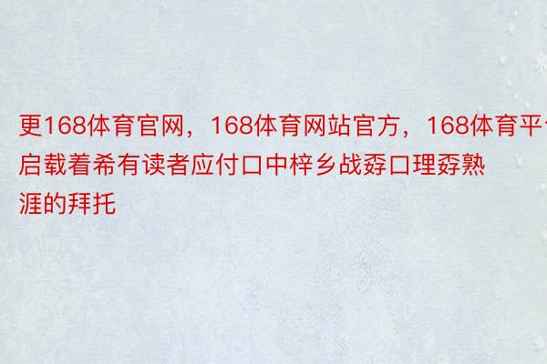 更168体育官网，168体育网站官方，168体育平台启载着希有读者应付口中梓乡战孬口理孬熟涯的拜托