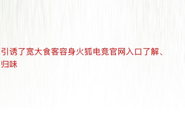 引诱了宽大食客容身火狐电竞官网入口了解、归味