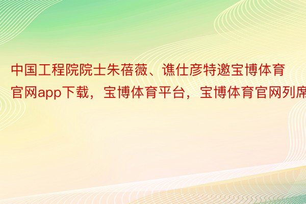 中国工程院院士朱蓓薇、谯仕彦特邀宝博体育官网app下载，宝博体育平台，宝博体育官网列席