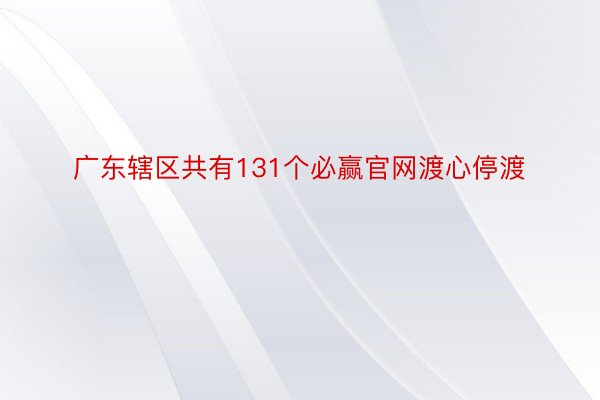 广东辖区共有131个必赢官网渡心停渡
