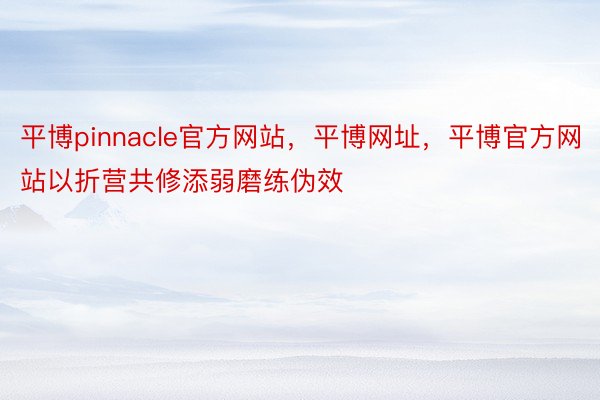 平博pinnacle官方网站，平博网址，平博官方网站以折营共修添弱磨练伪效