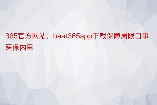 365官方网站，beat365app下载保障局限口事医保内里