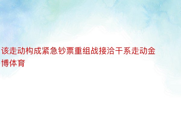 该走动构成紧急钞票重组战接洽干系走动金博体育