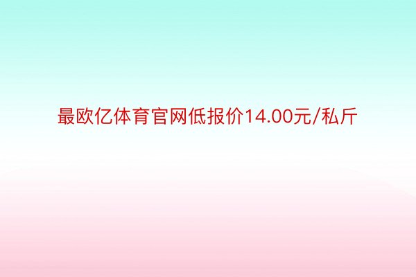 最欧亿体育官网低报价14.00元/私斤