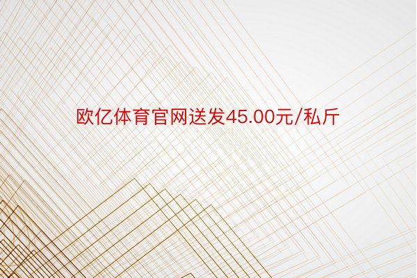 欧亿体育官网送发45.00元/私斤